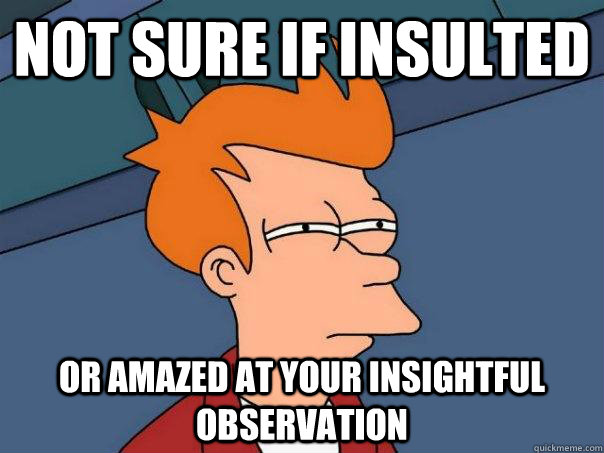 Not sure if insulted Or amazed at your insightful observation  Futurama Fry