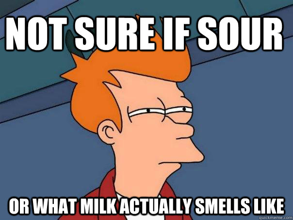 Not sure if sour Or what milk actually smells like  Futurama Fry