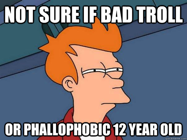 Not sure if bad troll or phallophobic 12 year old  Futurama Fry