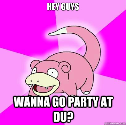 hey guys wanna go party at du?  Slowpoke