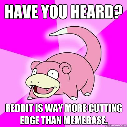 Have you heard? Reddit is way more cutting edge than memebase.  Slowpoke