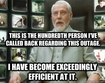 This is the hundredth person I've called back regarding this outage. I have become exceedingly efficient at it. - This is the hundredth person I've called back regarding this outage. I have become exceedingly efficient at it.  Matrix architect