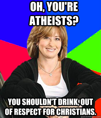 oh, you're atheists? You shouldn't drink, out of respect for christians.  Sheltering Suburban Mom