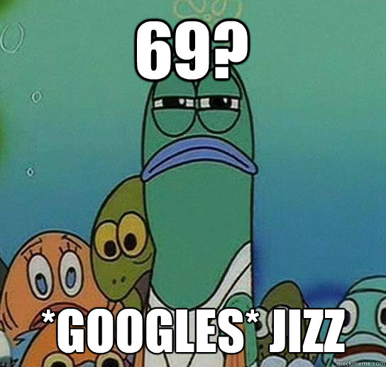 69? *googles* Jizz  Serious fish SpongeBob