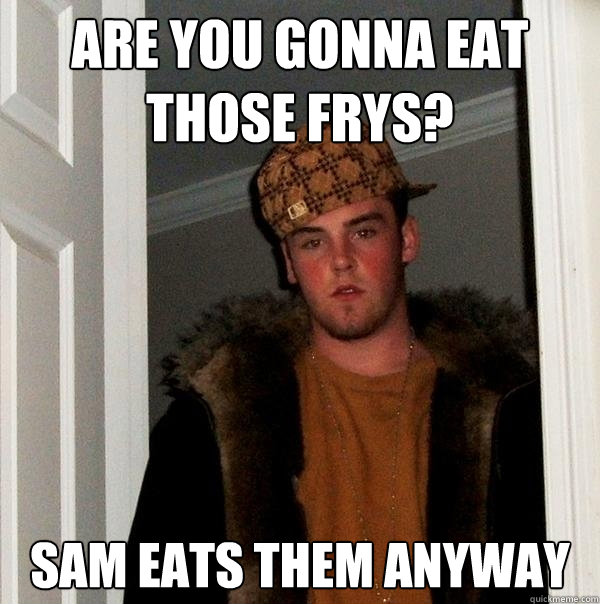 Are you gonna eat those frys? Sam eats them anyway  Scumbag Steve