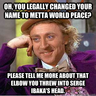 Oh, you legally changed your name to Metta World Peace?  Please tell me more about that elbow you threw into Serge Ibaka's head.  Condescending Wonka