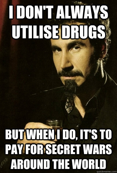 I don't always utilise drugs But when I do, it's to pay for secret wars around the world  sERJ TANKIAN