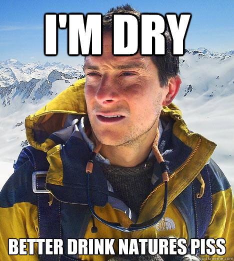 I'm dry better drink natures piss - I'm dry better drink natures piss  Bear Grylls