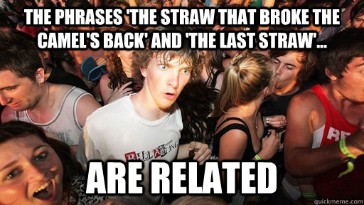 The phrases 'The straw that broke the camel's back' and 'the last straw'... are related - The phrases 'The straw that broke the camel's back' and 'the last straw'... are related  Sudden Clarity Clarence