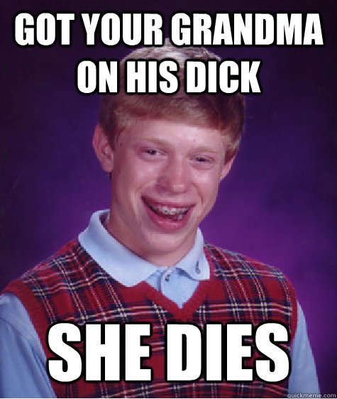 Got your grandma on his dick she dies  Bad Luck Brian