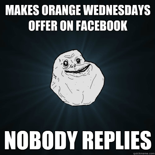 Makes orange wednesdays offer on facebook Nobody replies - Makes orange wednesdays offer on facebook Nobody replies  Forever Alone