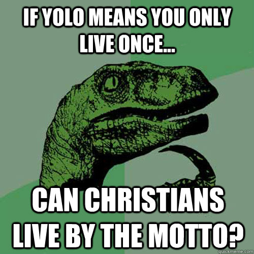 If YOLO MEANS YOU ONLY LIVE ONCE... can christians live by the motto?  Philosoraptor