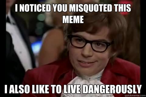 I noticed you misquoted this meme i also like to live dangerously  Dangerously - Austin Powers