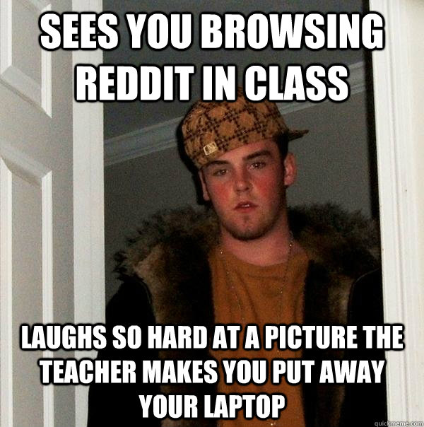 Sees you browsing reddit in class Laughs so hard at a picture the teacher makes you put away your laptop   Scumbag Steve