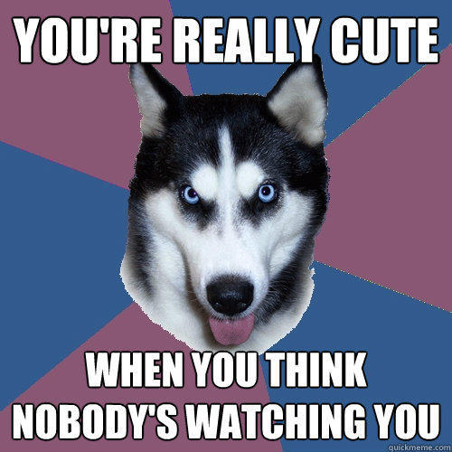 You're really cute when you think nobody's watching you  