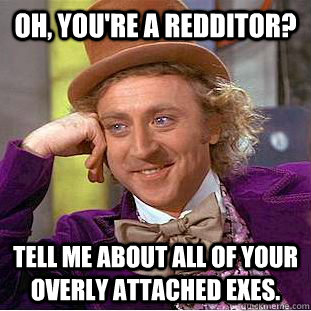 Oh, you're a redditor? Tell me about all of your overly attached exes.  Condescending Wonka