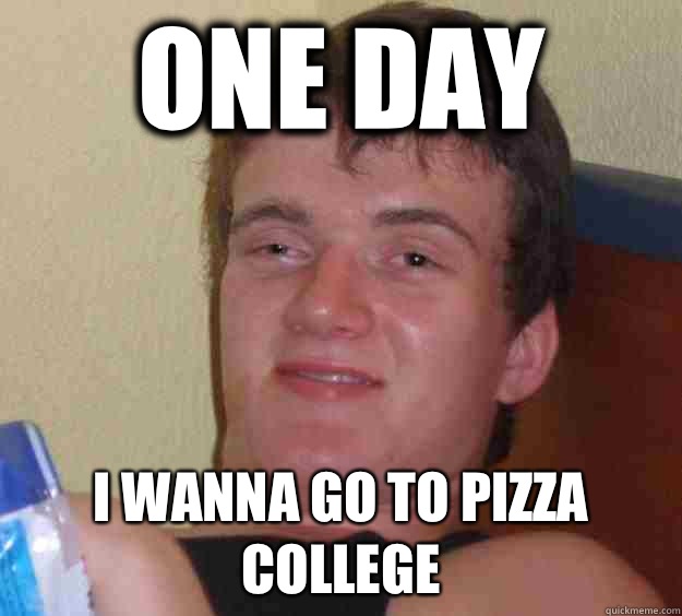 One day I wanna go to pizza college  10 Guy