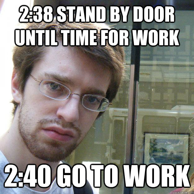 2:38 stand by door until time for work 2:40 go to work  