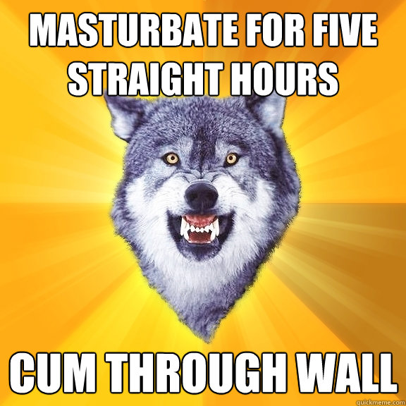 masturbate for five straight hours cum through wall  Courage Wolf