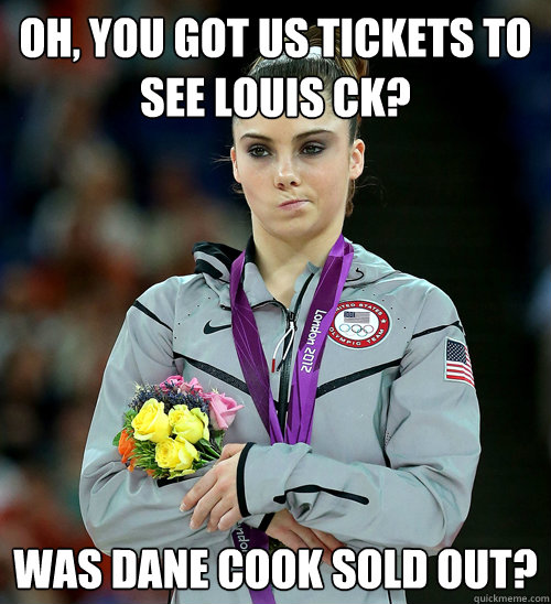 oh, you got us tickets to see Louis ck? was dane cook sold out?  McKayla Not Impressed