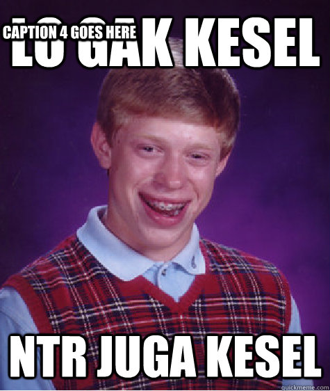 lo gak kesel ntr juga kesel Caption 3 goes here Caption 4 goes here  Bad Luck Brian