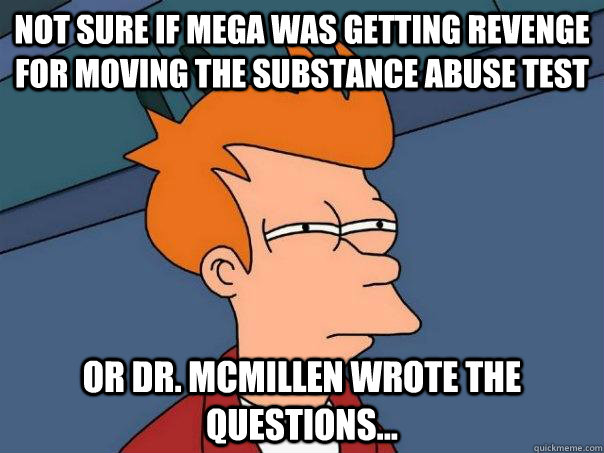 Not sure if Mega was getting revenge for moving the substance abuse test or Dr. McMillen wrote the questions...  Futurama Fry