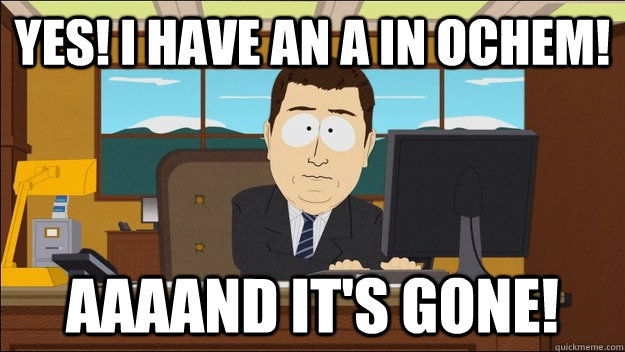 YES! I HAVE AN A IN OCHEM! AAAAND It's gone!  aaaand its gone