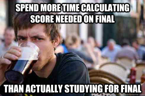 Spend more time calculating score needed on final than actually studying for final  Lazy College Senior