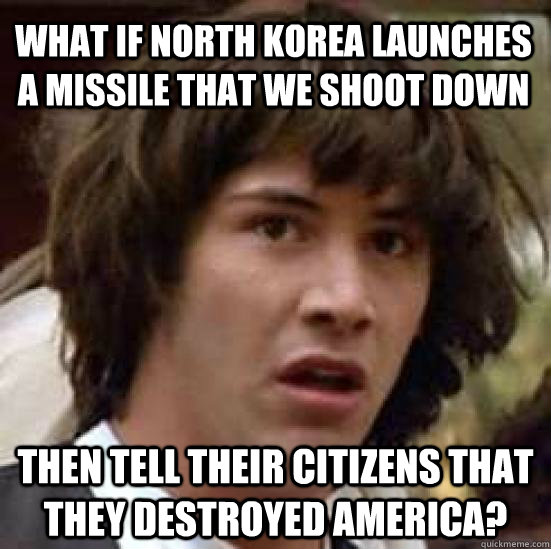 What if north korea launches a missile that we shoot down then tell their citizens that they destroyed America?  conspiracy keanu