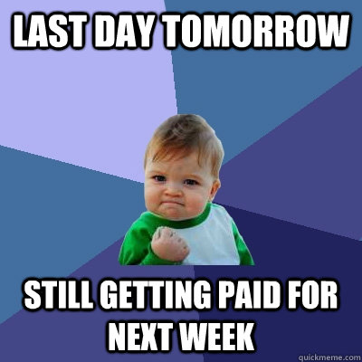 Last day tomorrow Still getting paid for next week - Last day tomorrow Still getting paid for next week  Success Kid