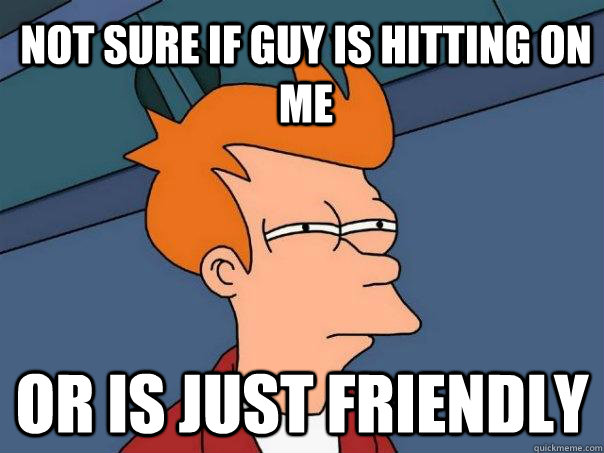 not sure if guy is hitting on me or is just friendly - not sure if guy is hitting on me or is just friendly  Futurama Fry