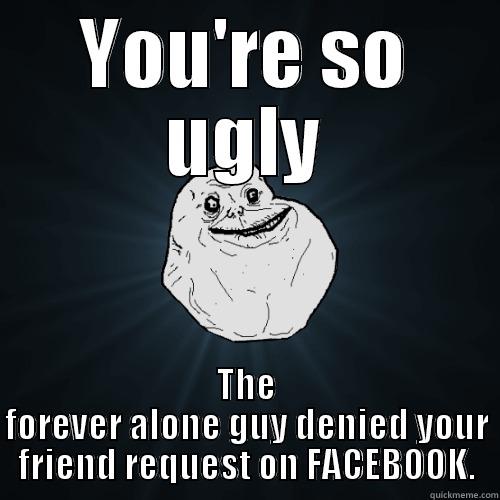 YOU'RE SO UGLY THE FOREVER ALONE GUY DENIED YOUR FRIEND REQUEST ON FACEBOOK. Forever Alone