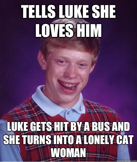 Tells Luke she loves him Luke gets hit by a bus and she turns into a lonely cat woman  Unlucky Brian