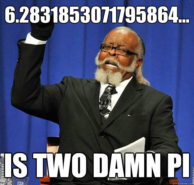 6.2831853071795864... Is two damn Pi  Jimmy McMillan