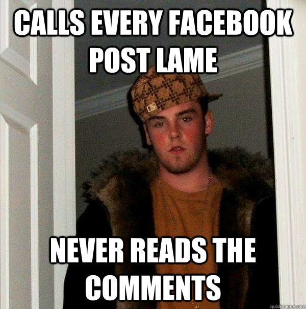 calls every facebook post lame never reads the comments  Scumbag Steve