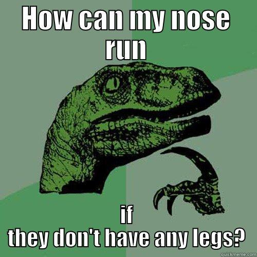 Forget the feet smelling... - HOW CAN MY NOSE RUN IF THEY DON'T HAVE ANY LEGS? Philosoraptor