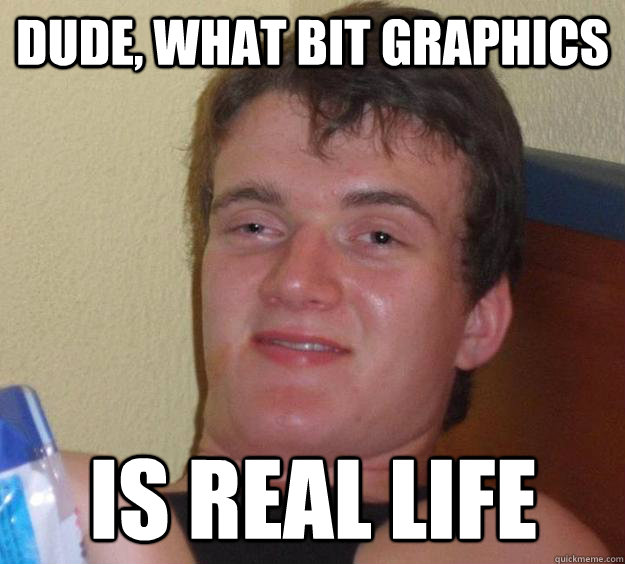 dude, what bit graphics is real life  10 Guy