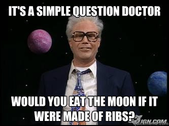 it's a simple question doctor would you eat the moon if it were made of ribs?  