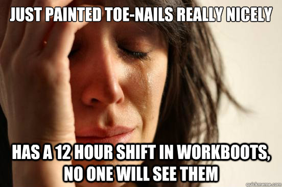 Just painted toe-nails really nicely Has a 12 hour shift in workboots, no one will see them - Just painted toe-nails really nicely Has a 12 hour shift in workboots, no one will see them  First World Problems