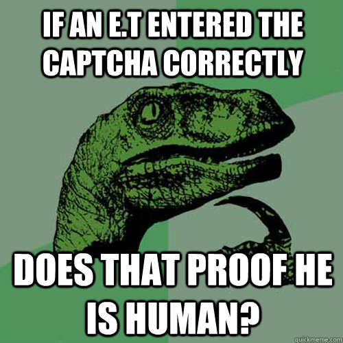 if an E.T entered the captcha correctly does that proof he is human?   Philosoraptor