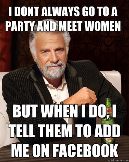 I dont always go to a party and meet Women but when I do, I tell them to add me on Facebook  The Most Interesting Man In The World