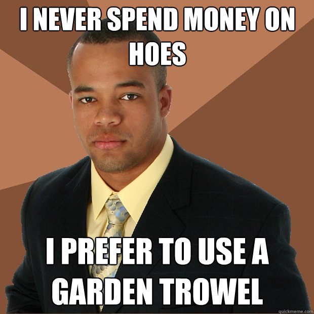 i never spend money on hoes i prefer to use a garden trowel - i never spend money on hoes i prefer to use a garden trowel  Successful Black Man