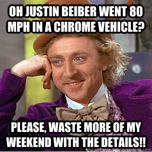 oh justin beiber went 80 mph in a chrome vehicle? please, waste more of my weekend with the details!!  Condescending Wonka