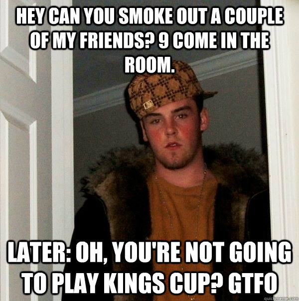 Hey can you smoke out a couple of my friends? 9 come in the room. Later: Oh, you're not going to play kings cup? gtfo - Hey can you smoke out a couple of my friends? 9 come in the room. Later: Oh, you're not going to play kings cup? gtfo  Scumbag Steve