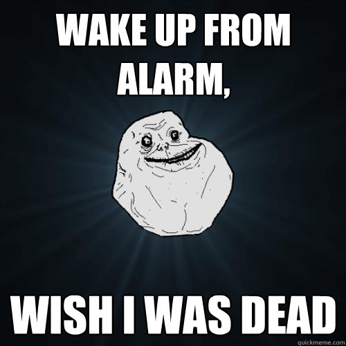 wake up from alarm, wish i was dead  Forever Alone