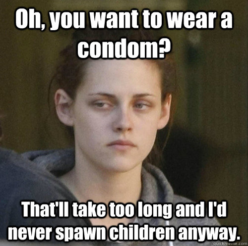 Oh, you want to wear a condom? That'll take too long and I'd never spawn children anyway.   Underly Attached Girlfriend