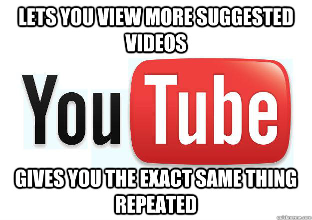 Lets you view more suggested videos Gives you the exact same thing repeated  Scumbag Youtube