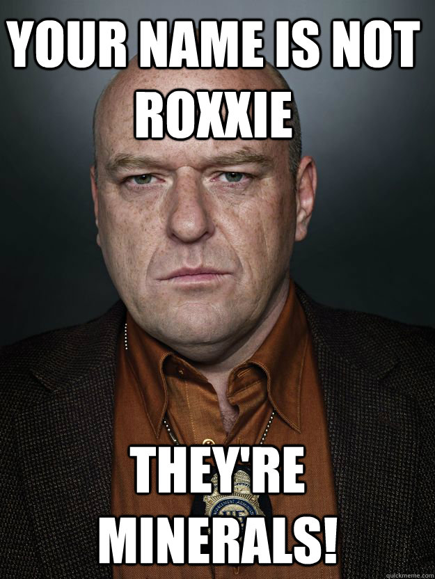 Your name is not Roxxie They're minerals! - Your name is not Roxxie They're minerals!  Hank Schrader