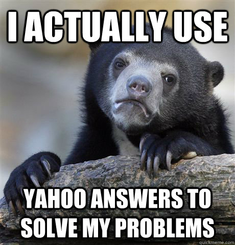 I actually use Yahoo answers to solve my problems  Confession Bear