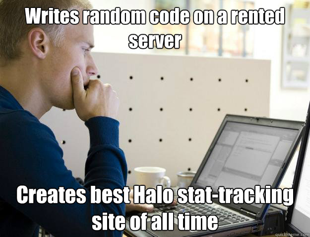 Writes random code on a rented server Creates best Halo stat-tracking site of all time  Programmer